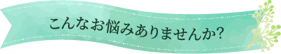 こんなお悩みありませんか?